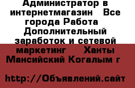 Администратор в интернетмагазин - Все города Работа » Дополнительный заработок и сетевой маркетинг   . Ханты-Мансийский,Когалым г.